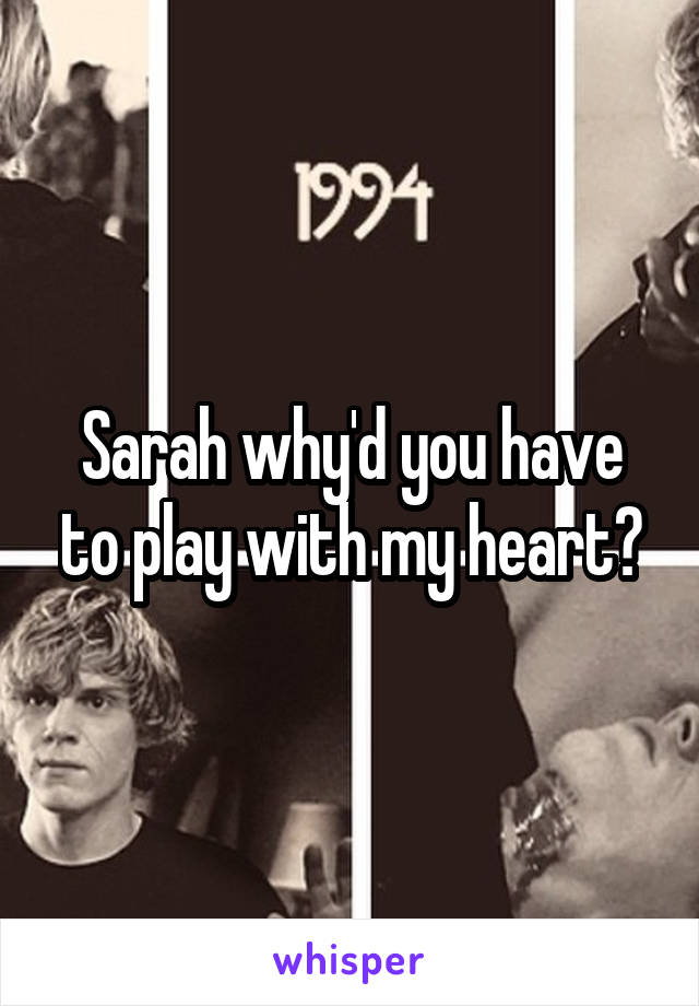 Sarah why'd you have to play with my heart?