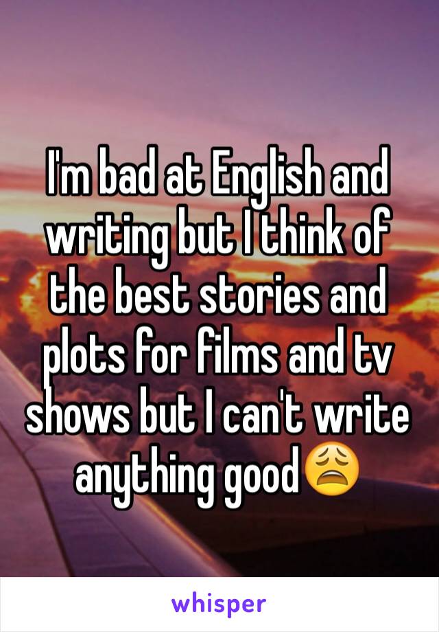 I'm bad at English and writing but I think of the best stories and plots for films and tv shows but I can't write anything good😩