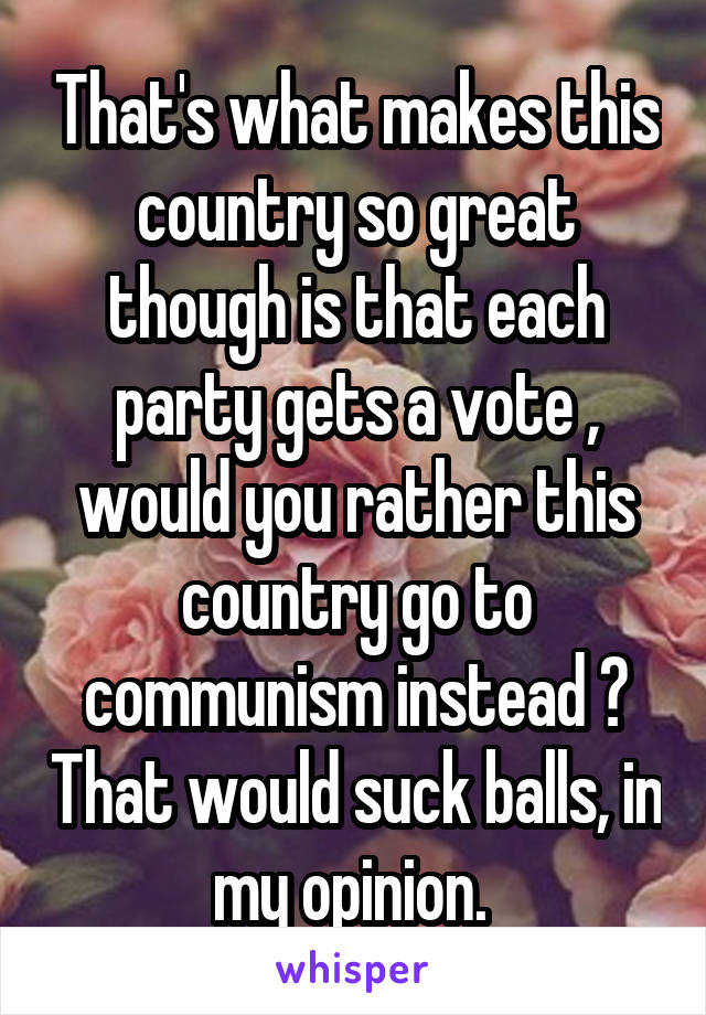 That's what makes this country so great though is that each party gets a vote , would you rather this country go to communism instead ? That would suck balls, in my opinion. 
