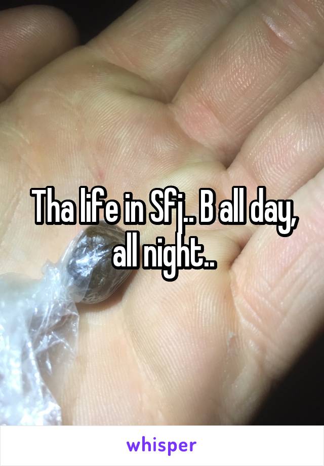 Tha life in Sfj.. B all day, all night..