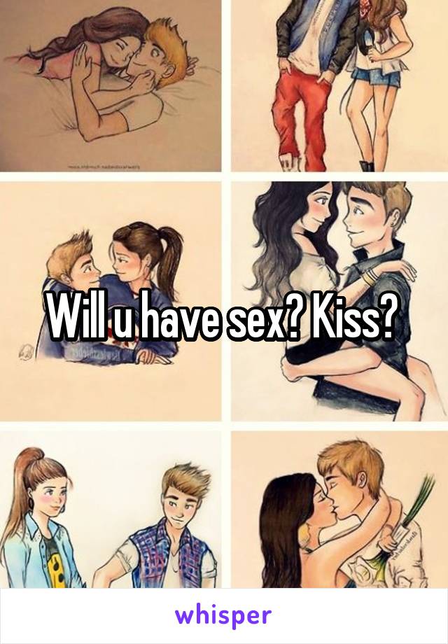 Will u have sex? Kiss? 