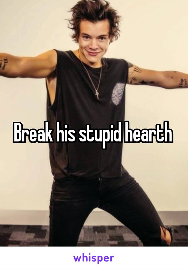 Break his stupid hearth 