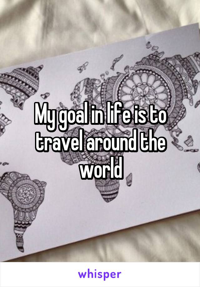 My goal in life is to travel around the world