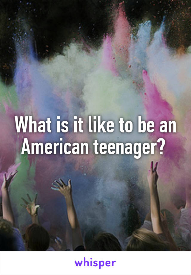 What is it like to be an American teenager? 