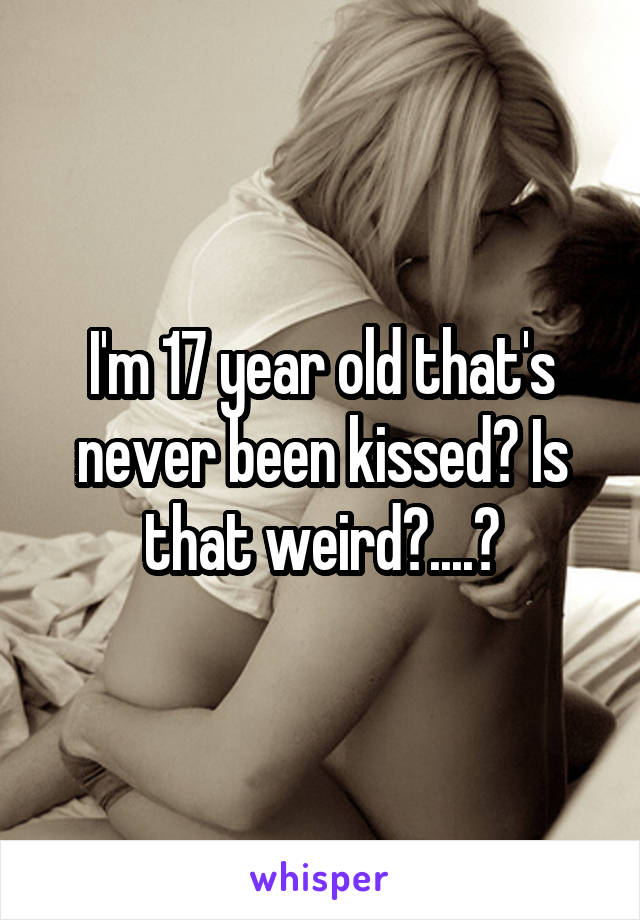 I'm 17 year old that's never been kissed? Is that weird?....😭