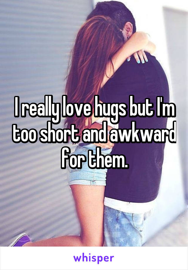 I really love hugs but I'm too short and awkward for them.