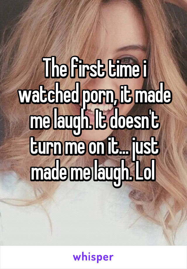 The first time i watched porn, it made me laugh. It doesn't turn me on it... just made me laugh. Lol 
