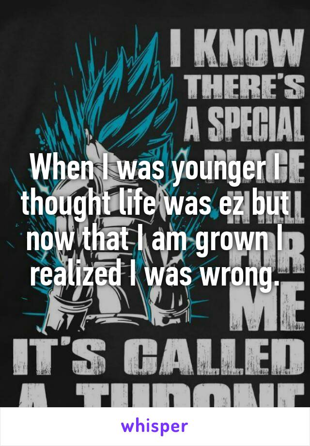 When I was younger I thought life was ez but now that I am grown I realized I was wrong.