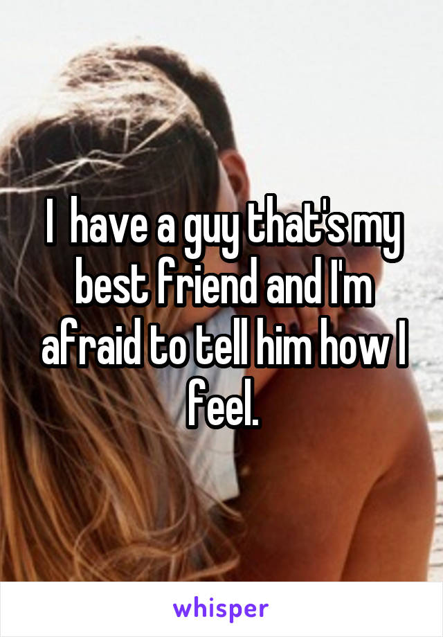 I  have a guy that's my best friend and I'm afraid to tell him how I feel.