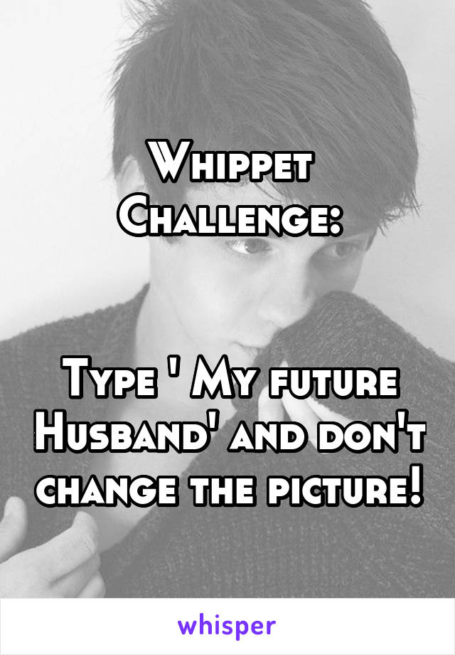 Whippet Challenge:


Type ' My future Husband' and don't change the picture!