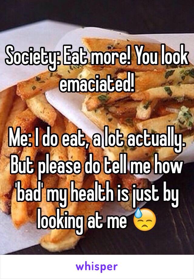 Society: Eat more! You look emaciated!

Me: I do eat, a lot actually. But please do tell me how 'bad' my health is just by looking at me 😓