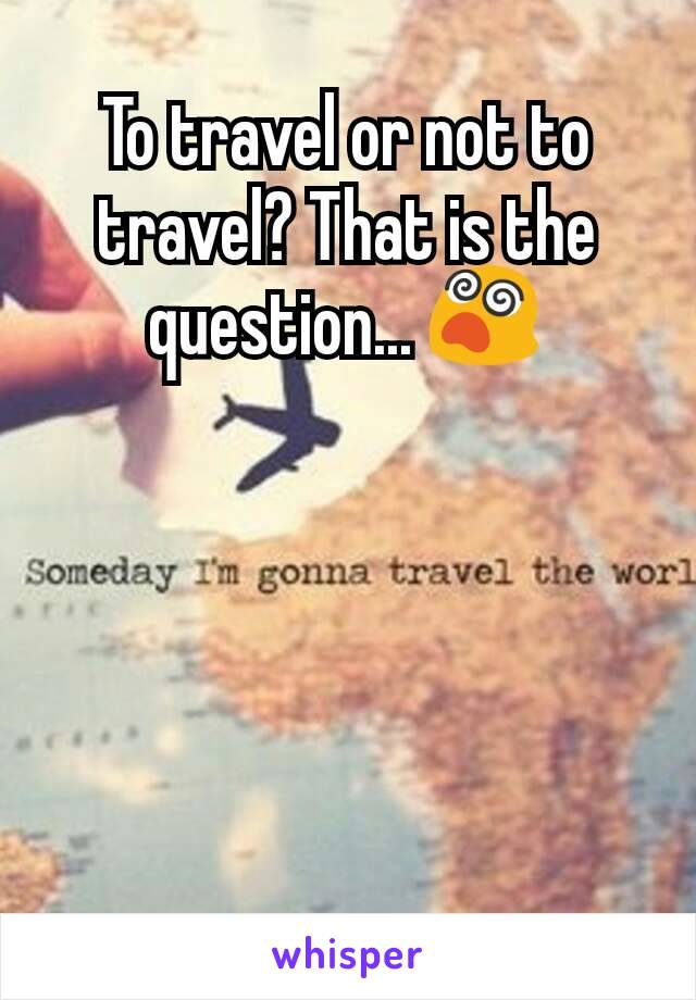 To travel or not to travel? That is the question... 😵