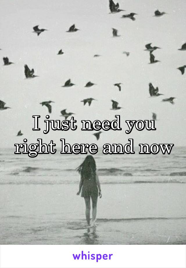 I just need you right here and now