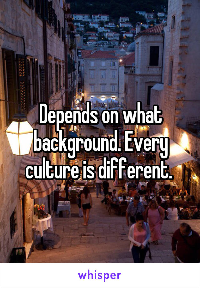 Depends on what background. Every culture is different. 