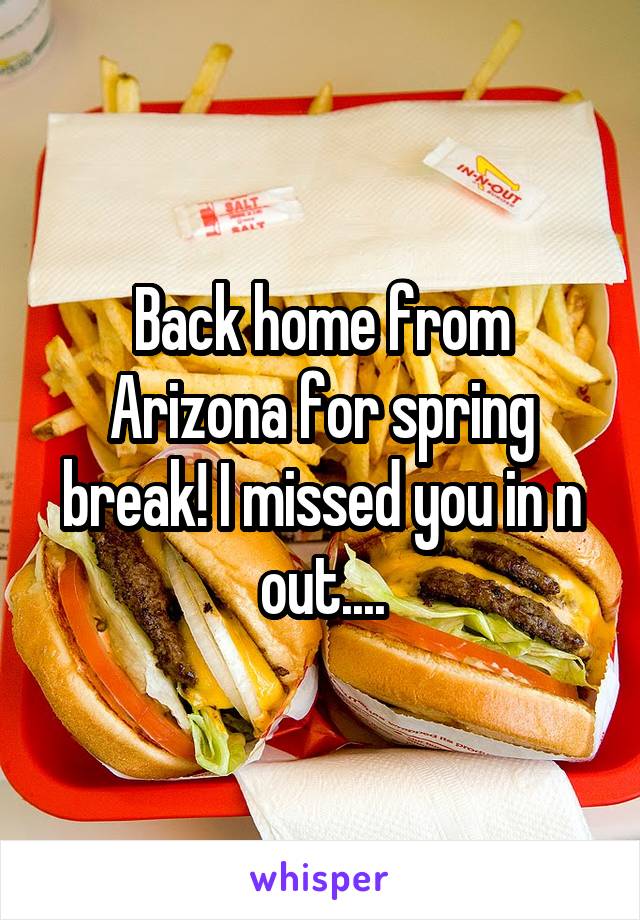 Back home from Arizona for spring break! I missed you in n out....