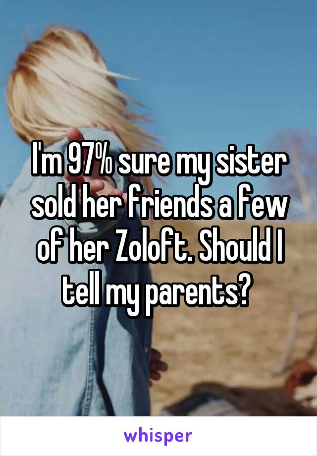 I'm 97% sure my sister sold her friends a few of her Zoloft. Should I tell my parents? 