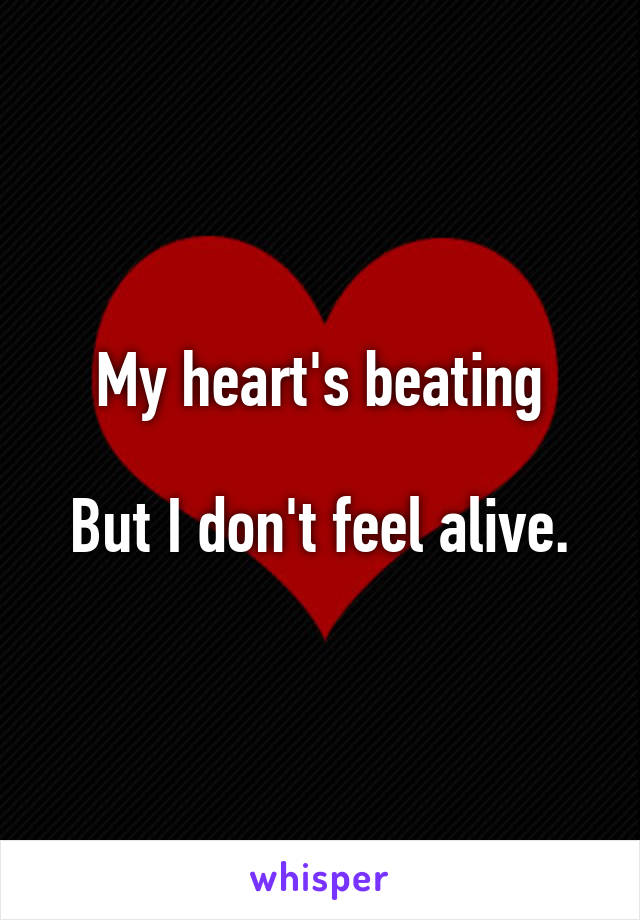 My heart's beating

But I don't feel alive.