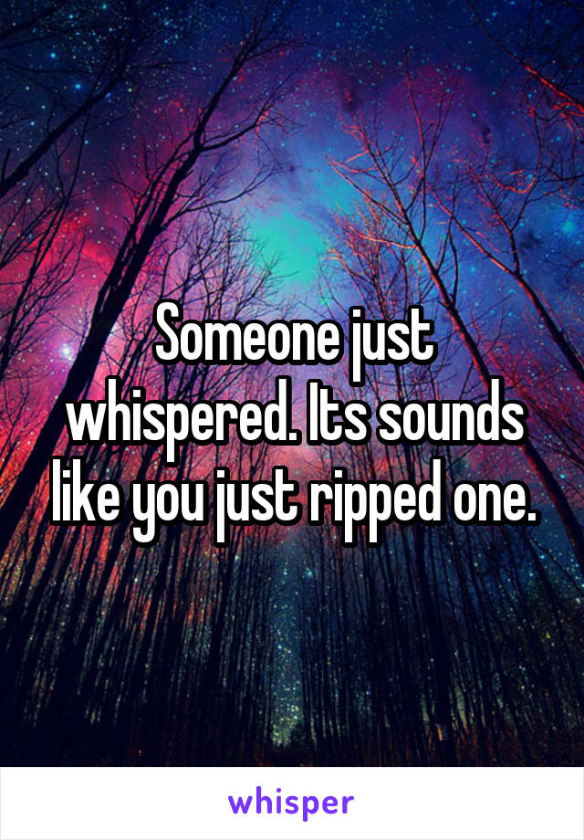 Someone just whispered. Its sounds like you just ripped one.