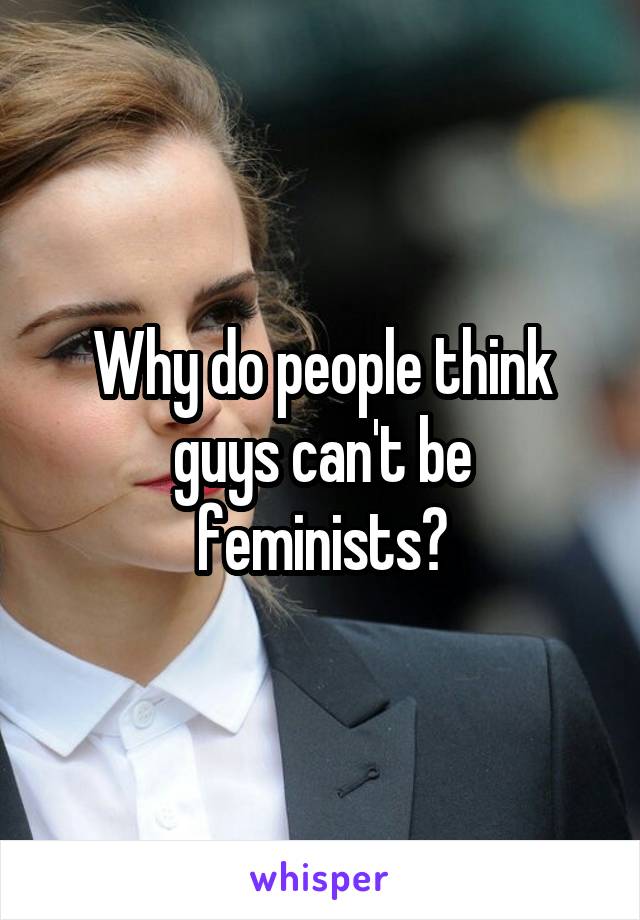 Why do people think guys can't be feminists?