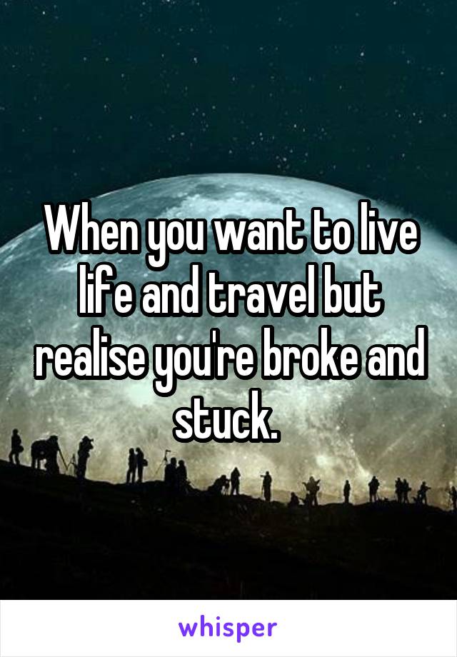 When you want to live life and travel but realise you're broke and stuck. 