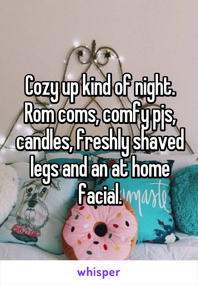 Cozy up kind of night. Rom coms, comfy pjs, candles, freshly shaved legs and an at home facial.