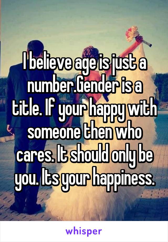 I believe age is just a number.Gender is a title. If your happy with someone then who cares. It should only be you. Its your happiness.