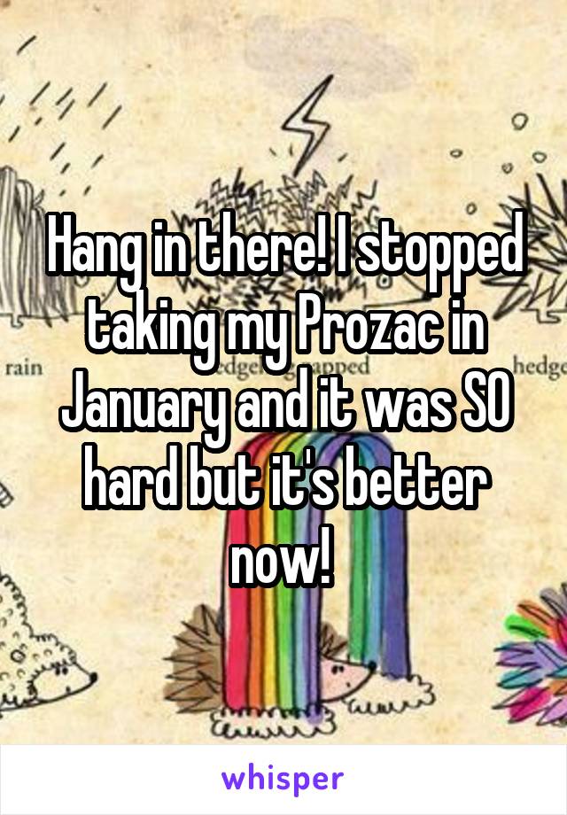 Hang in there! I stopped taking my Prozac in January and it was SO hard but it's better now! 