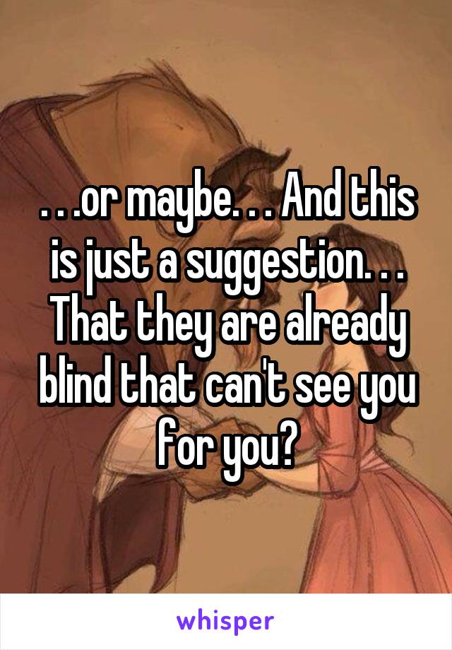 . . .or maybe. . . And this is just a suggestion. . . That they are already blind that can't see you for you?