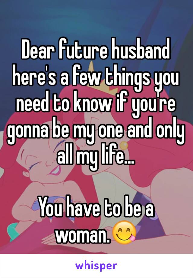 Dear future husband here's a few things you need to know if you're gonna be my one and only all my life...

You have to be a woman.😋