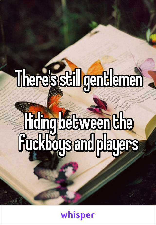 There's still gentlemen

Hiding between the fuckboys and players