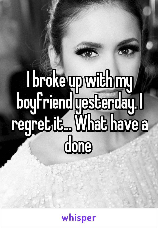 I broke up with my boyfriend yesterday. I regret it... What have a done 