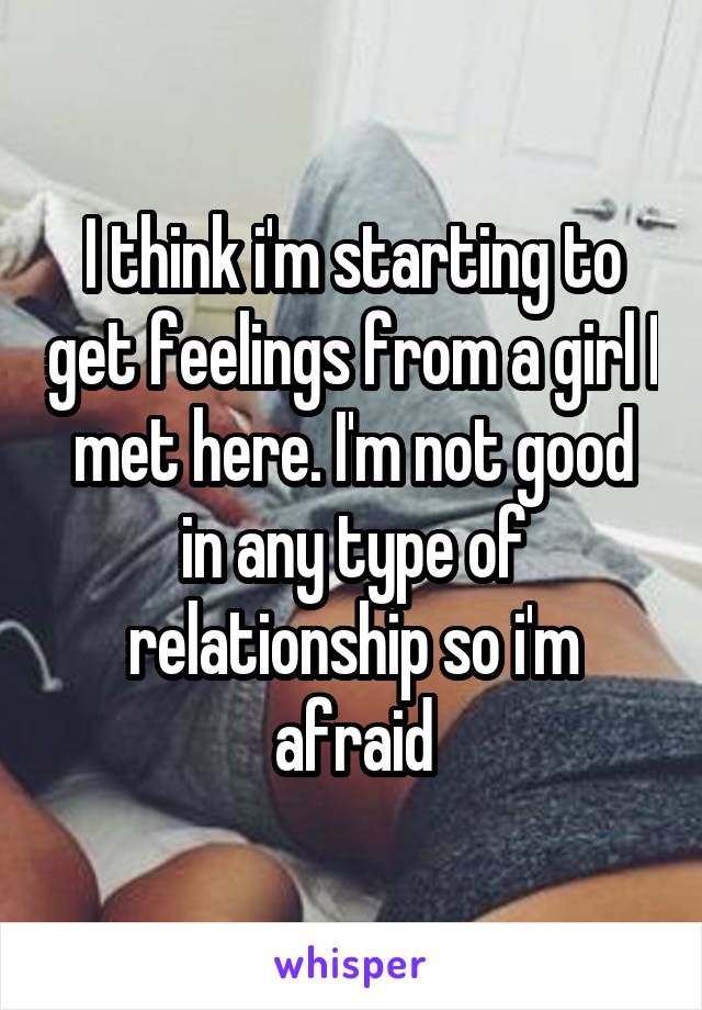 I think i'm starting to get feelings from a girl I met here. I'm not good in any type of relationship so i'm afraid