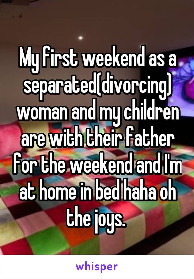 My first weekend as a separated(divorcing) woman and my children are with their father for the weekend and I'm at home in bed haha oh the joys. 