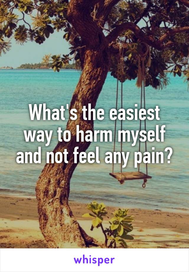 What's the easiest way to harm myself and not feel any pain?