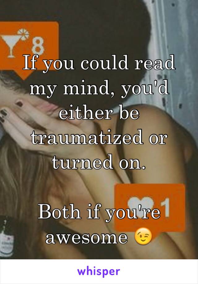 If you could read my mind, you'd either be traumatized or turned on. 

Both if you're awesome 😉