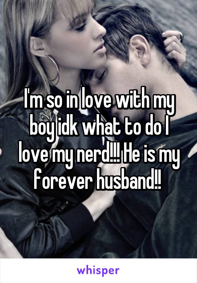 I'm so in love with my boy idk what to do I love my nerd!!! He is my forever husband!! 