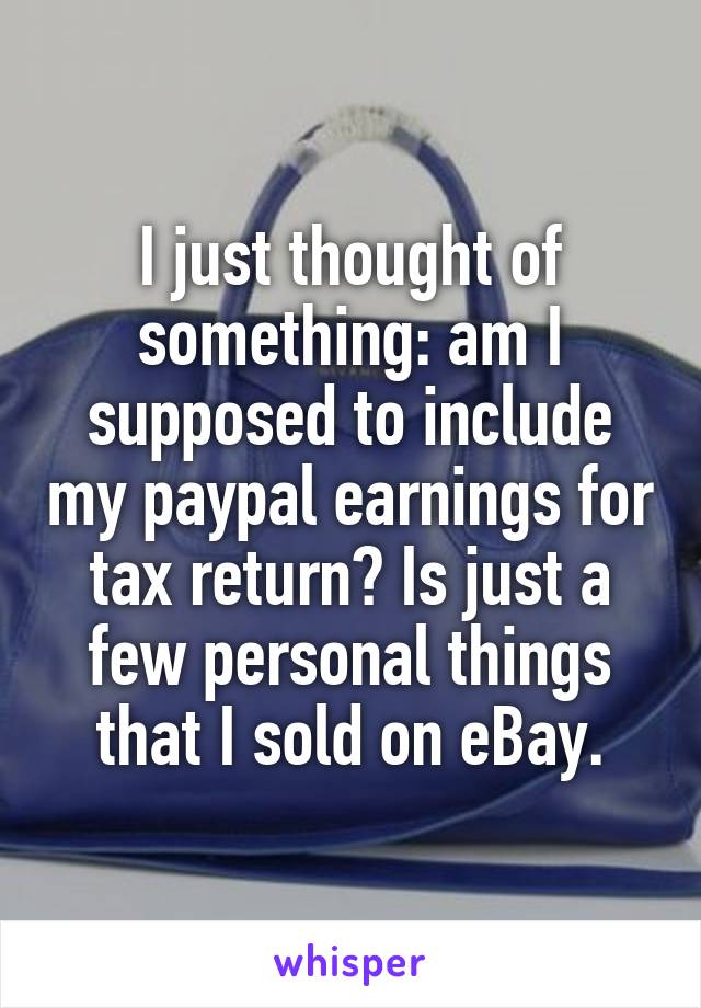 I just thought of something: am I supposed to include my paypal earnings for tax return? Is just a few personal things that I sold on eBay.