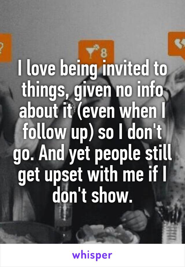 I love being invited to things, given no info about it (even when I follow up) so I don't go. And yet people still get upset with me if I don't show.