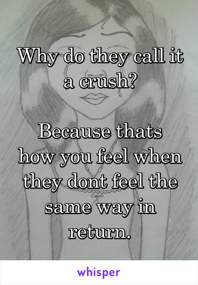 Why do they call it a crush?

Because thats how you feel when they dont feel the same way in return.