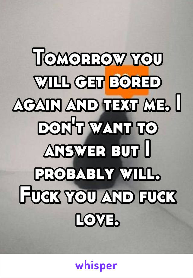 Tomorrow you will get bored again and text me. I don't want to answer but I probably will. Fuck you and fuck love.