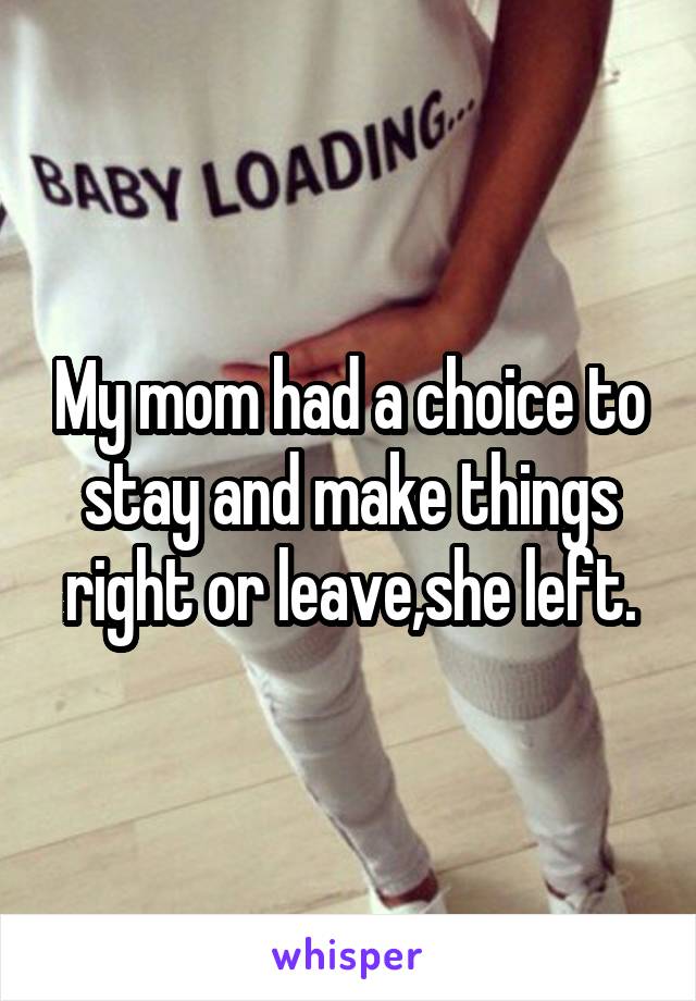 My mom had a choice to stay and make things right or leave,she left.