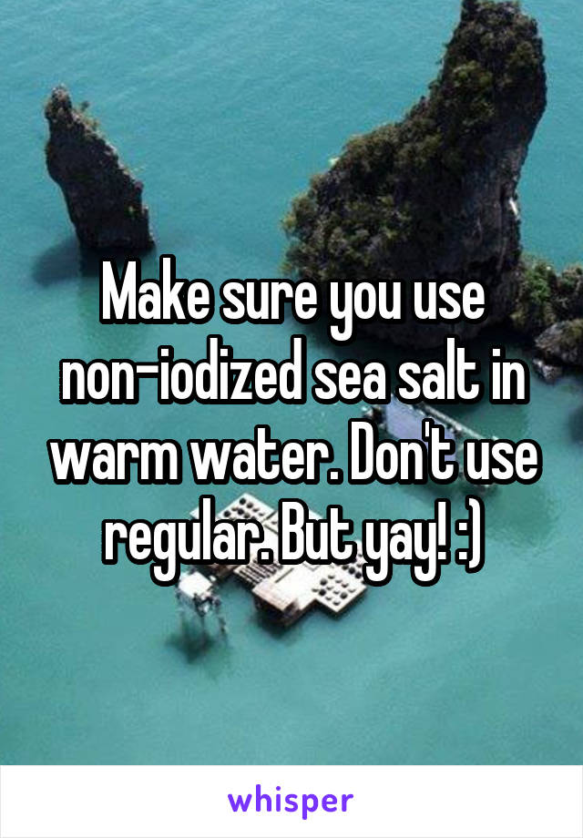 Make sure you use non-iodized sea salt in warm water. Don't use regular. But yay! :)