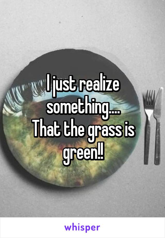 I just realize something....
That the grass is green!!