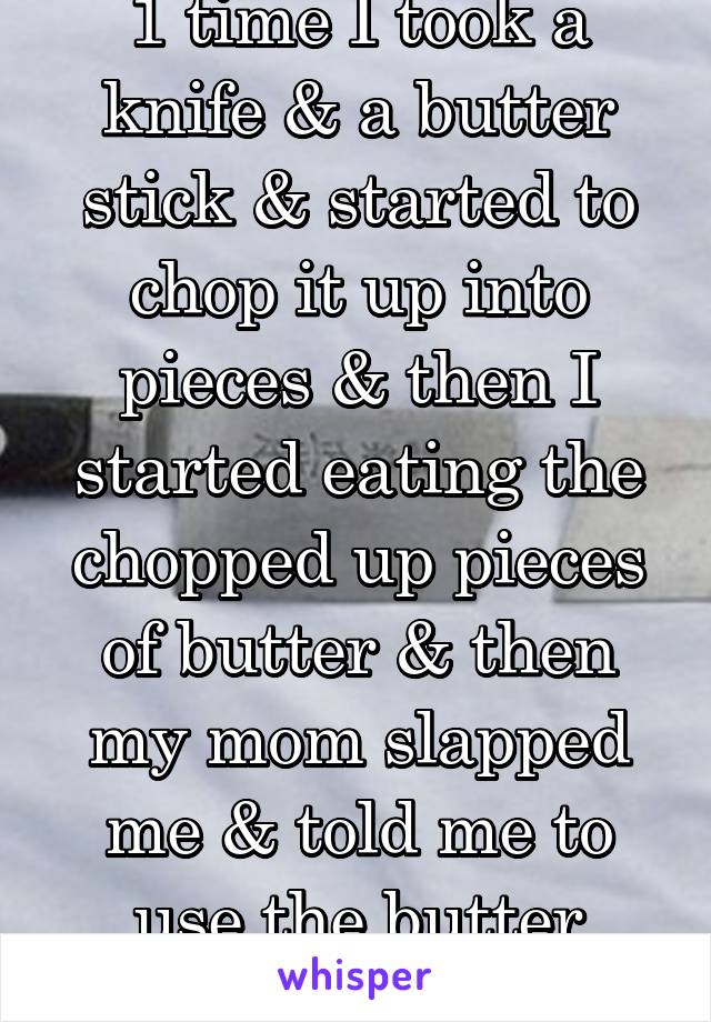 1 time I took a knife & a butter stick & started to chop it up into pieces & then I started eating the chopped up pieces of butter & then my mom slapped me & told me to use the butter knife next time