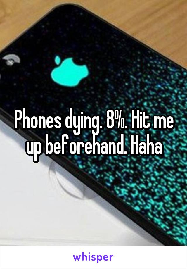 Phones dying. 8%. Hit me up beforehand. Haha