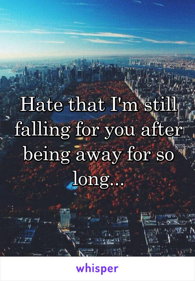 Hate that I'm still falling for you after being away for so long...