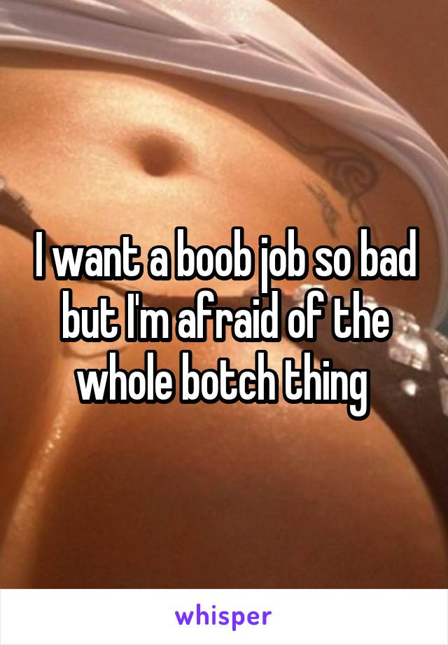 I want a boob job so bad but I'm afraid of the whole botch thing 