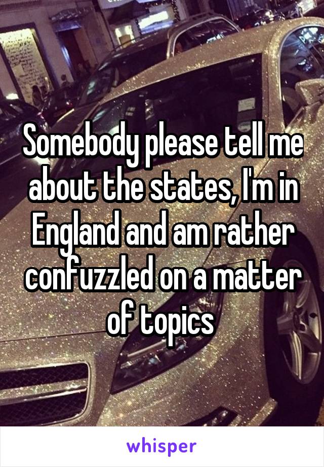 Somebody please tell me about the states, I'm in England and am rather confuzzled on a matter of topics 