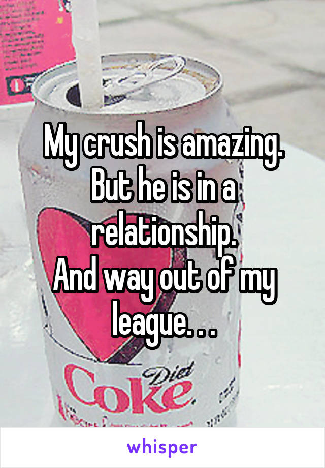 My crush is amazing.
But he is in a relationship.
And way out of my league. . .