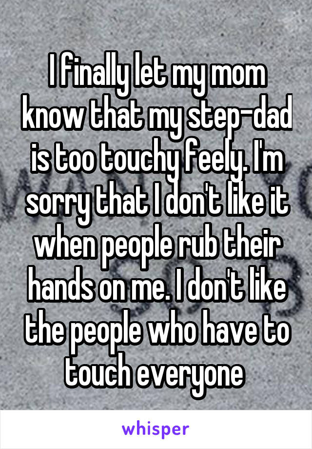 I finally let my mom know that my step-dad is too touchy feely. I'm sorry that I don't like it when people rub their hands on me. I don't like the people who have to touch everyone 